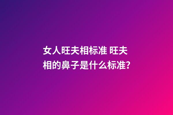 女人旺夫相标准 旺夫相的鼻子是什么标准？